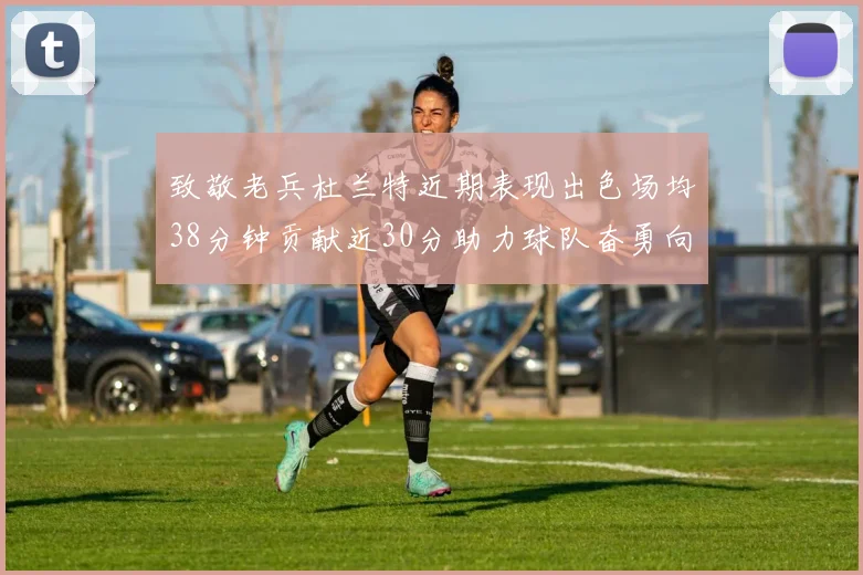 致敬老兵杜兰特近期表现出色场均38分钟贡献近30分助力球队奋勇向前