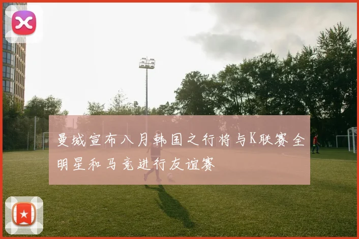 曼城宣布八月韩国之行将与K联赛全明星和马竞进行友谊赛