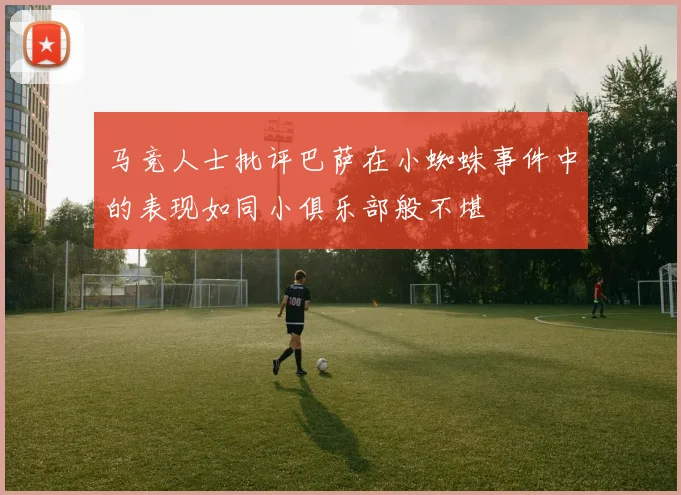 马竞人士批评巴萨在小蜘蛛事件中的表现如同小俱乐部般不堪