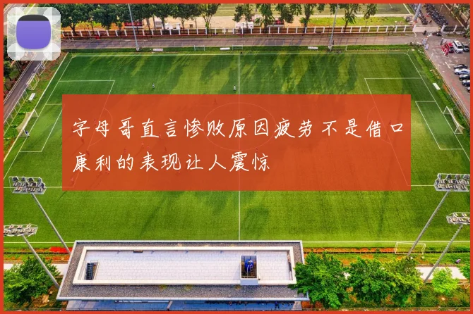 字母哥直言惨败原因疲劳不是借口康利的表现让人震惊