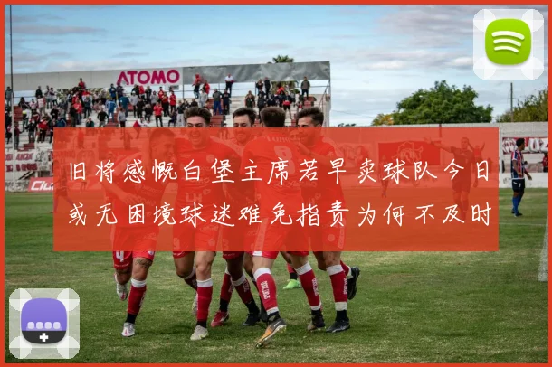 旧将感慨白堡主席若早卖球队今日或无困境球迷难免指责为何不及时出售