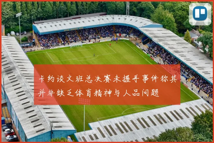 卡约谈文班总决赛未握手事件称其并非缺乏体育精神与人品问题