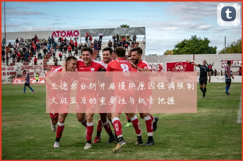 兰德尔分析开局慢热原因强调限制文班亚马的重要性与机会把握