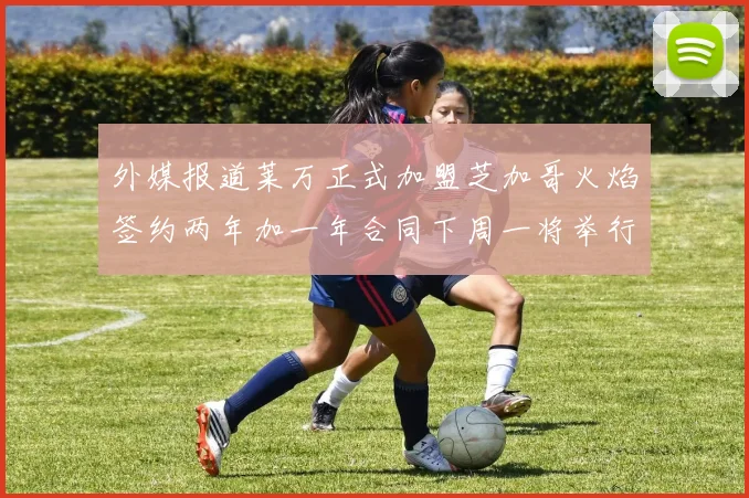 外媒报道莱万正式加盟芝加哥火焰签约两年加一年合同下周一将举行亮相仪式