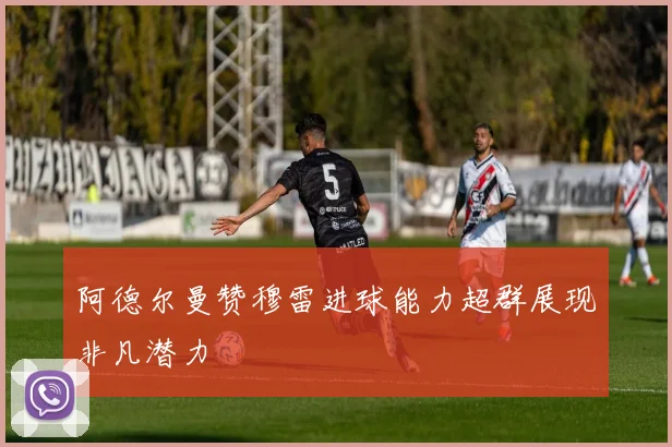 阿德尔曼赞穆雷进球能力超群展现非凡潜力