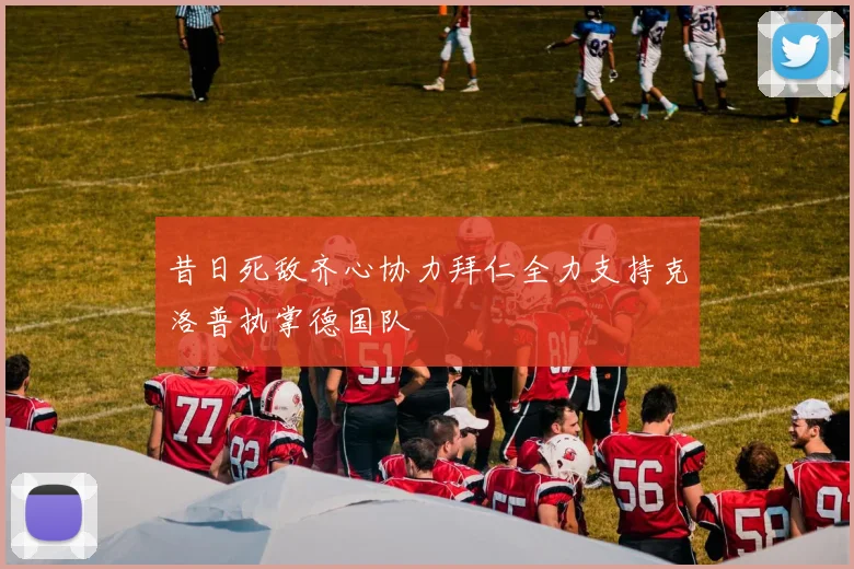 昔日死敌齐心协力拜仁全力支持克洛普执掌德国队