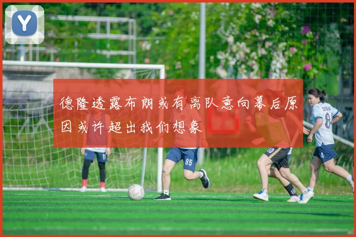 德隆透露布朗或有离队意向幕后原因或许超出我们想象