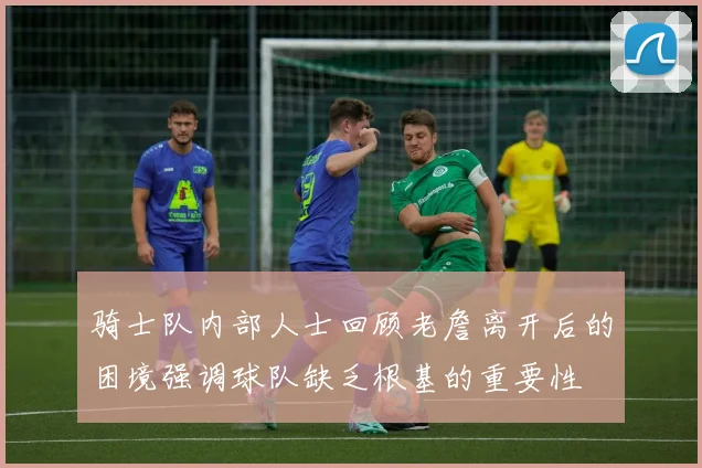 骑士队内部人士回顾老詹离开后的困境强调球队缺乏根基的重要性