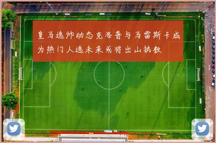 皇马选帅动态克洛普与马雷斯卡成为热门人选未来或将出山执教