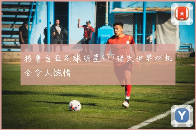 格鲁吉亚足球明星K77错失世界杯机会令人惋惜