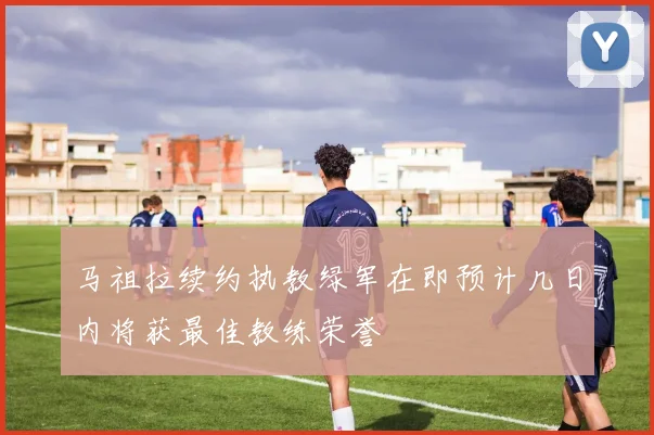 马祖拉续约执教绿军在即预计几日内将获最佳教练荣誉