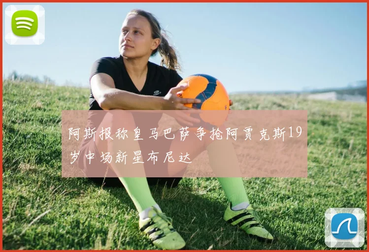 阿斯报称皇马巴萨争抢阿贾克斯19岁中场新星布尼达