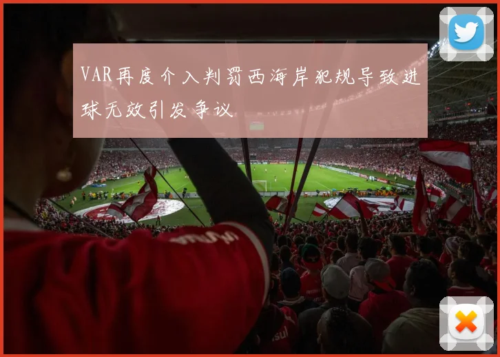 VAR再度介入判罚西海岸犯规导致进球无效引发争议