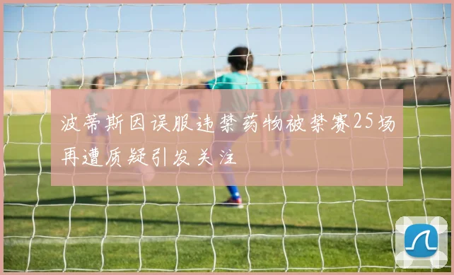波蒂斯因误服违禁药物被禁赛25场再遭质疑引发关注