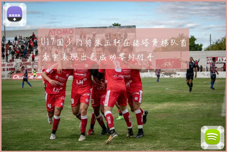 U17国少门将朱玉轩在赫塔费梯队首秀中表现出色成功零封对手