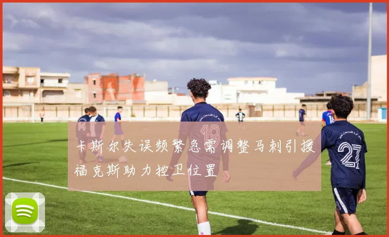 卡斯尔失误频繁急需调整马刺引援福克斯助力控卫位置