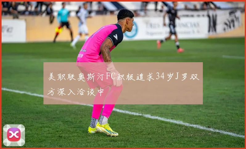 美职联奥斯汀FC积极追求34岁J罗双方深入洽谈中