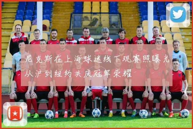 尼克斯在上海球迷线下观赛照曝光从沪到纽约共庆冠军荣耀