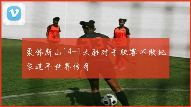 柔佛新山14-1大胜对手联赛不败纪录追平世界传奇