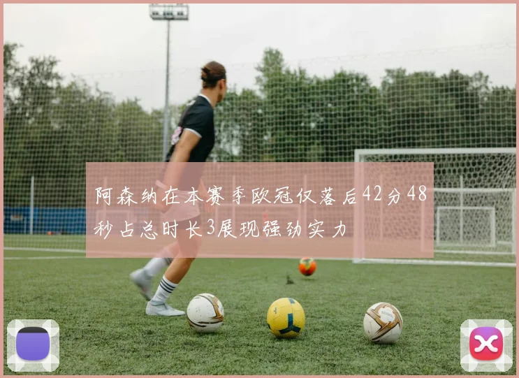 阿森纳在本赛季欧冠仅落后42分48秒占总时长3展现强劲实力