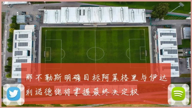 那不勒斯明确目标阿莱格里与伊达利诺德佬将掌握最终决定权