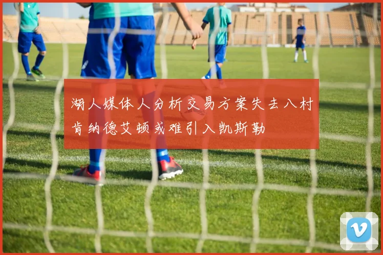 湖人媒体人分析交易方案失去八村肯纳德艾顿或难引入凯斯勒