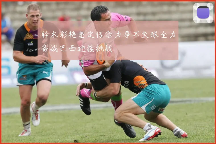 铃木彩艳坚定信念力争不失球全力备战巴西迎接挑战