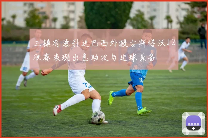 三镇有意引进巴西外援古斯塔沃J2联赛表现出色助攻与进球兼备