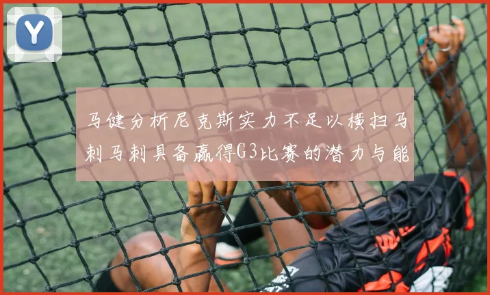 马健分析尼克斯实力不足以横扫马刺马刺具备赢得G3比赛的潜力与能力