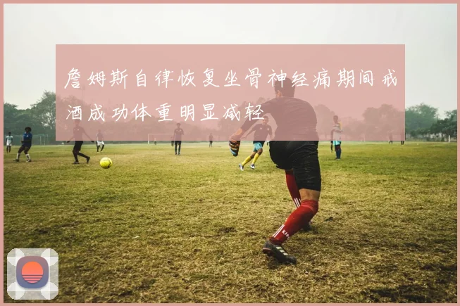 詹姆斯自律恢复坐骨神经痛期间戒酒成功体重明显减轻