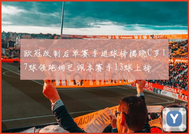 欧冠改制后单赛季进球榜揭晓C罗17球领跑姆巴佩本赛季13球上榜