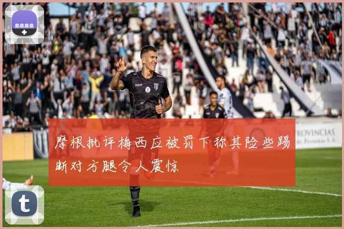 摩根批评梅西应被罚下称其险些踢断对方腿令人震惊