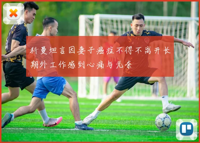 科曼坦言因妻子癌症不得不离开长期外工作感到心痛与无奈