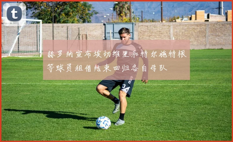 赫罗纳宣布埃切维里和特尔施特根等球员租借结束回归各自母队