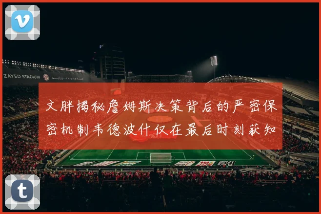 文胖揭秘詹姆斯决策背后的严密保密机制韦德波什仅在最后时刻获知消息