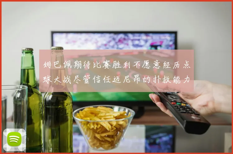 姆巴佩期待比赛胜利不愿意经历点球大战尽管信任迈尼昂的扑救能力
