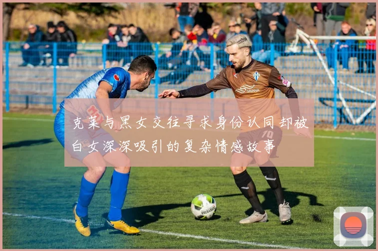 克莱与黑女交往寻求身份认同却被白女深深吸引的复杂情感故事