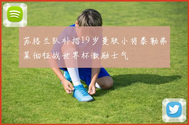 苏格兰队补招19岁曼联小将泰勒弗莱彻征战世界杯激励士气