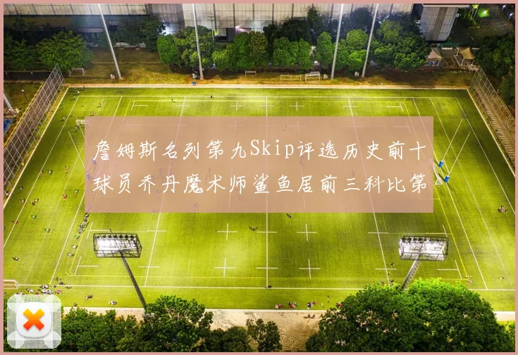 詹姆斯名列第九Skip评选历史前十球员乔丹魔术师鲨鱼居前三科比第七