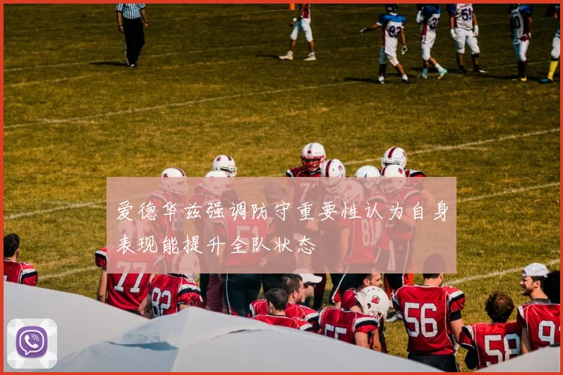 爱德华兹强调防守重要性认为自身表现能提升全队状态