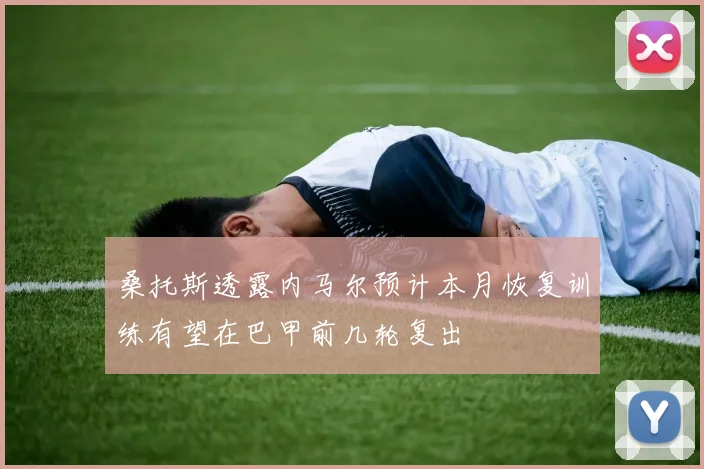 桑托斯透露内马尔预计本月恢复训练有望在巴甲前几轮复出
